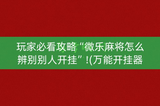 玩家必看攻略“微乐麻将怎么辨别别人开挂”!(万能开挂器)-知乎
