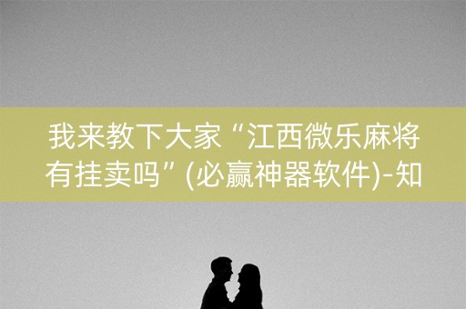 我来教下大家“江西微乐麻将有挂卖吗”(必赢神器软件)-知乎