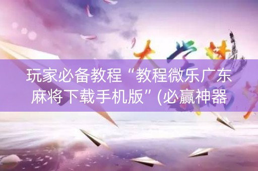 玩家必备教程“教程微乐广东麻将下载手机版”(必赢神器下载)-知乎