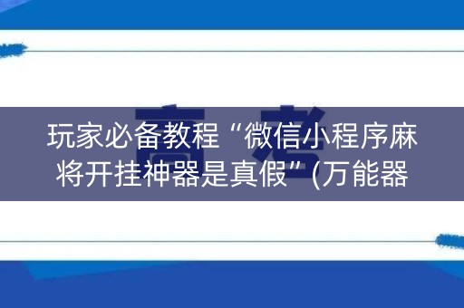 玩家必备教程“微信小程序麻将开挂神器是真假”(万能器通用版)-知乎