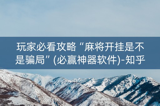 玩家必看攻略“麻将开挂是不是骗局”(必赢神器软件)-知乎