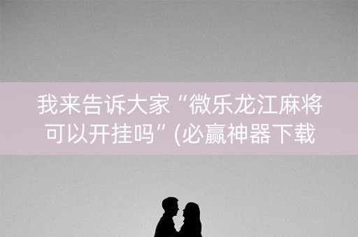 我来告诉大家“微乐龙江麻将可以开挂吗”(必赢神器下载)-知乎