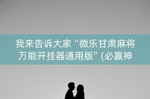 我来告诉大家“微乐甘肃麻将万能开挂器通用版”(必赢神器下载)-知乎