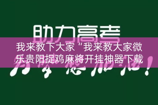 我来教下大家“我来教大家微乐贵阳捉鸡麻将开挂神器下载”!详细开挂教程-知乎