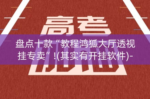 盘点十款“教程鸿狐大厅透视挂专卖”!(其实有开挂软件)-知乎