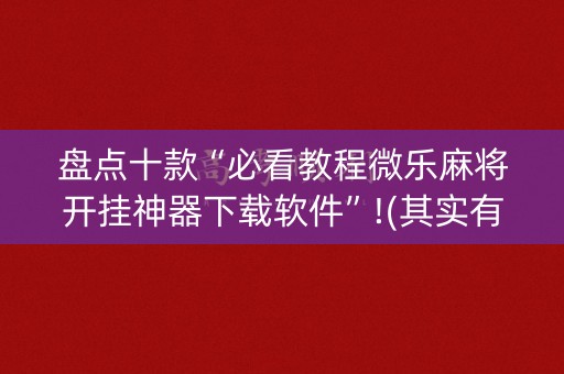 盘点十款“必看教程微乐麻将开挂神器下载软件”!(其实有开挂软件)-知乎