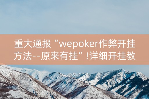 重大通报“wepoker作弊开挂方法--原来有挂”!详细开挂教程-知乎