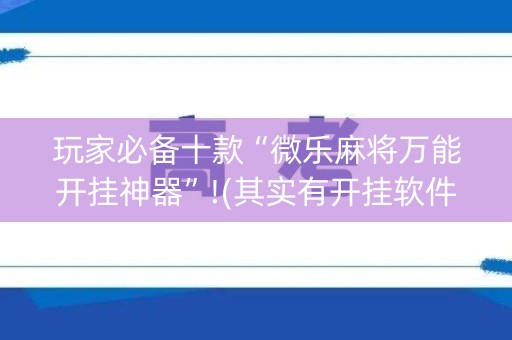 玩家必备十款“微乐麻将万能开挂神器”!(其实有开挂软件)-知乎