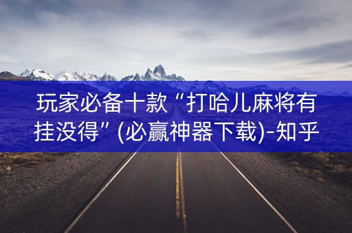 玩家必备十款“打哈儿麻将有挂没得”(必赢神器下载)-知乎