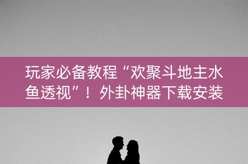 玩家必备教程“欢聚斗地主水鱼透视”！外卦神器下载安装（确实真的有挂)-知乎