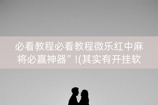 必看教程必看教程微乐红中麻将必赢神器”!(其实有开挂软件)-知乎