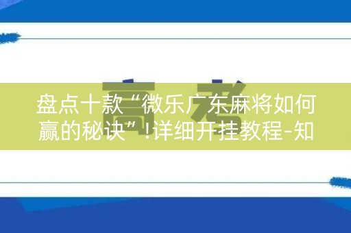 盘点十款“微乐广东麻将如何赢的秘诀”!详细开挂教程-知乎