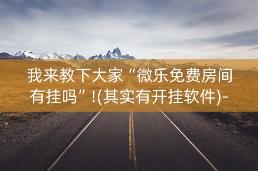 我来教下大家“微乐免费房间有挂吗”!(其实有开挂软件)-知乎