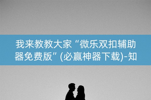 我来教教大家“微乐双扣辅助器免费版”(必赢神器下载)-知乎