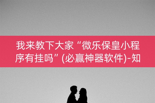 我来教下大家“微乐保皇小程序有挂吗”(必赢神器软件)-知乎