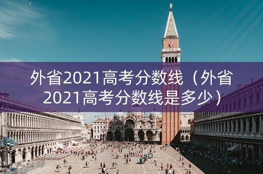 外省2021高考分数线（外省2021高考分数线是多少）