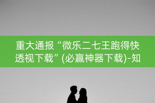 重大通报“微乐二七王跑得快透视下载”(必赢神器下载)-知乎