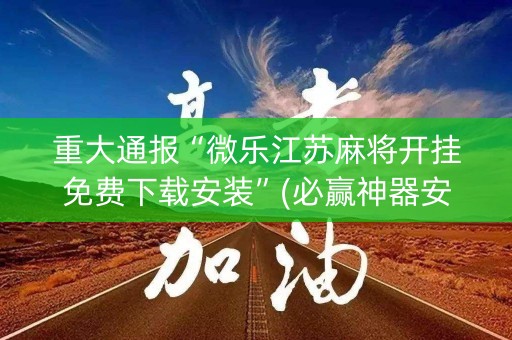重大通报“微乐江苏麻将开挂免费下载安装”(必赢神器安装)-知乎