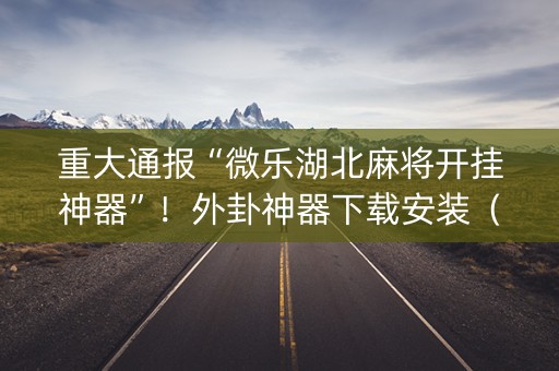 重大通报“微乐湖北麻将开挂神器”！外卦神器下载安装（确实真的有挂)-知乎