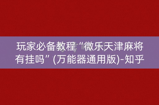 玩家必备教程“微乐天津麻将有挂吗”(万能器通用版)-知乎