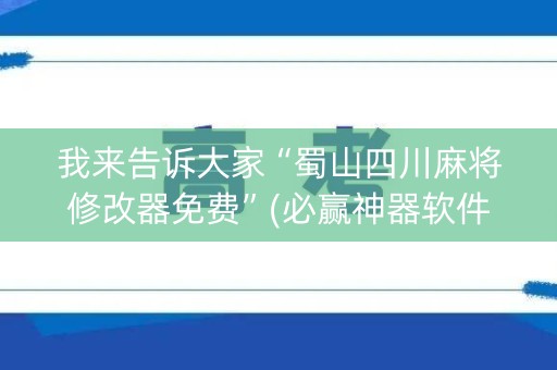 我来告诉大家“蜀山四川麻将修改器免费”(必赢神器软件)-知乎