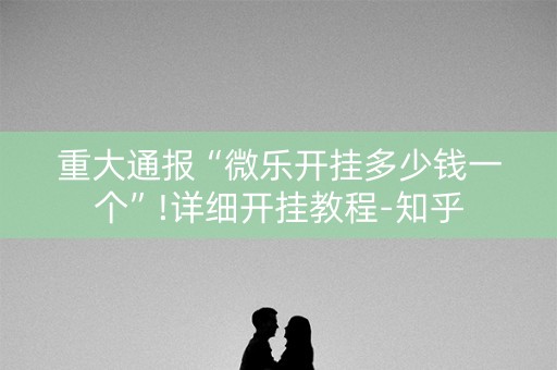 重大通报“微乐开挂多少钱一个”!详细开挂教程-知乎