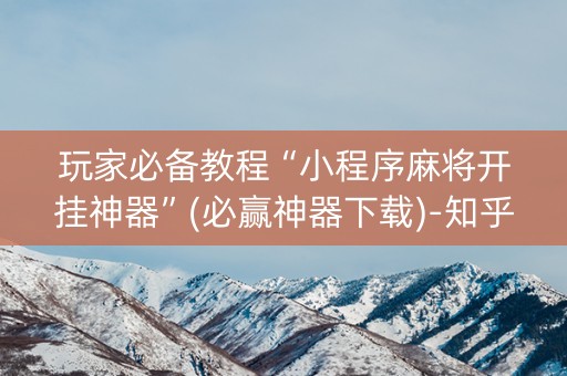 玩家必备教程“小程序麻将开挂神器”(必赢神器下载)-知乎