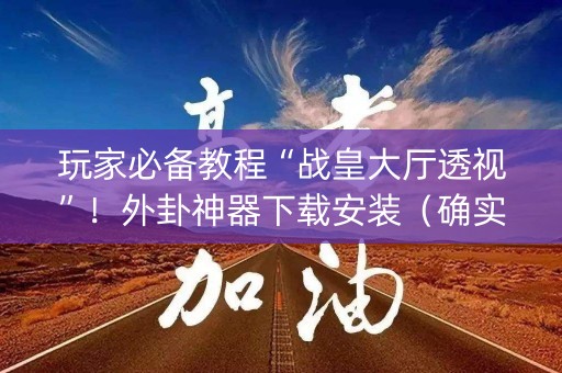 玩家必备教程“战皇大厅透视”！外卦神器下载安装（确实真的有挂)-知乎