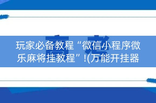 玩家必备教程“微信小程序微乐麻将挂教程”!(万能开挂器)-知乎