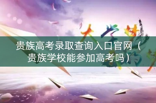 贵族高考录取查询入口官网（贵族学校能参加高考吗）