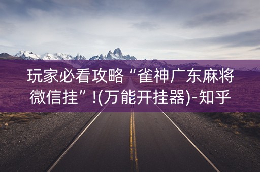 玩家必看攻略“雀神广东麻将微信挂”!(万能开挂器)-知乎