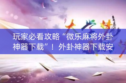 玩家必看攻略“微乐麻将外卦神器下载”！外卦神器下载安装（确实真的有挂)-知乎
