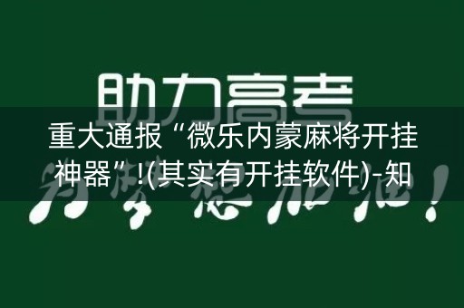 重大通报“微乐内蒙麻将开挂神器”!(其实有开挂软件)-知乎