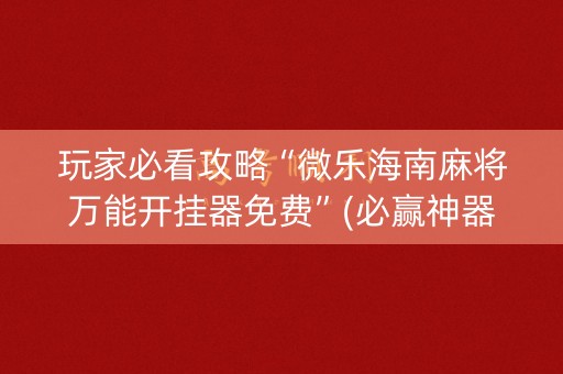 玩家必看攻略“微乐海南麻将万能开挂器免费”(必赢神器下载)-知乎
