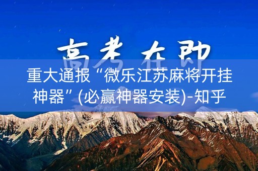 重大通报“微乐江苏麻将开挂神器”(必赢神器安装)-知乎