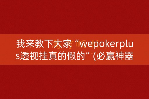 我来教下大家“wepokerplus透视挂真的假的”(必赢神器下载)-知乎