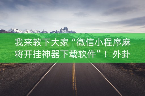 我来教下大家“微信小程序麻将开挂神器下载软件”！外卦神器下载安装（确实真的有挂)-知乎