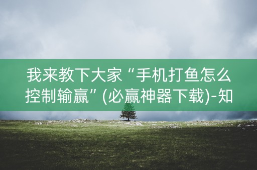 我来教下大家“手机打鱼怎么控制输赢”(必赢神器下载)-知乎