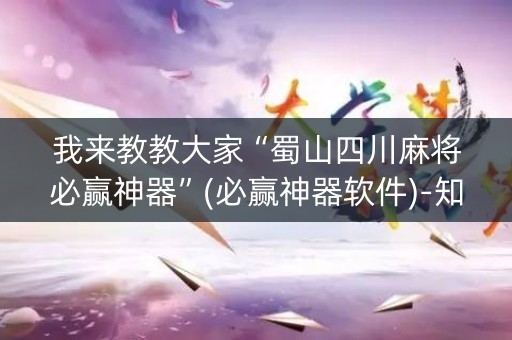 我来教教大家“蜀山四川麻将必赢神器”(必赢神器软件)-知乎