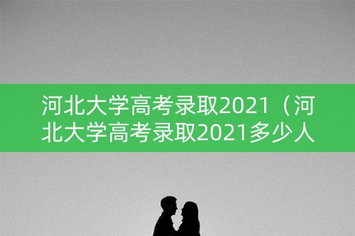 河北大学高考录取2021（河北大学高考录取2021多少人）