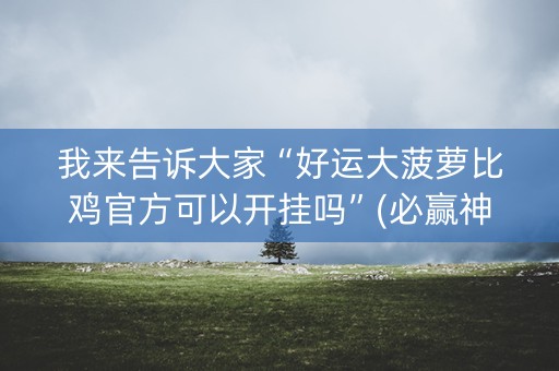 我来告诉大家“好运大菠萝比鸡官方可以开挂吗”(必赢神器下载)-知乎