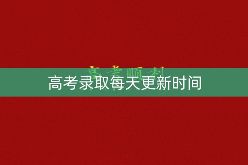高考录取每天更新时间