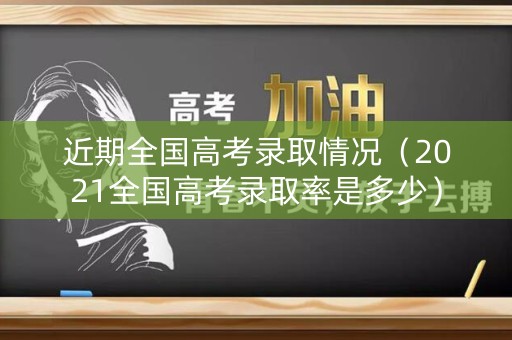 近期全国高考录取情况（2021全国高考录取率是多少）
