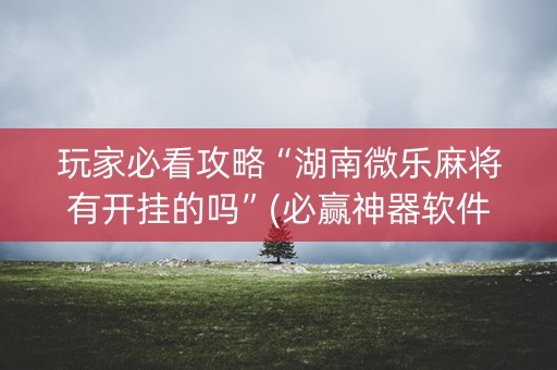 玩家必看攻略“湖南微乐麻将有开挂的吗”(必赢神器软件)-知乎