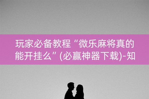 玩家必备教程“微乐麻将真的能开挂么”(必赢神器下载)-知乎