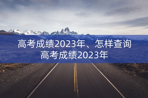 高考成绩2023年、怎样查询高考成绩2023年