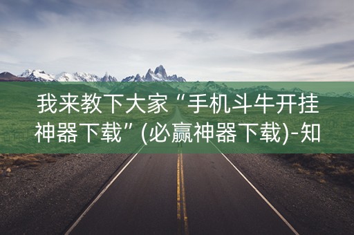 我来教下大家“手机斗牛开挂神器下载”(必赢神器下载)-知乎