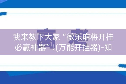 我来教下大家“微乐麻将开挂必赢神器”!(万能开挂器)-知乎