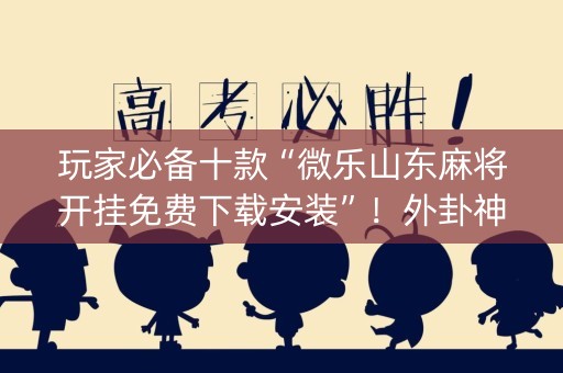 玩家必备十款“微乐山东麻将开挂免费下载安装”！外卦神器下载安装（确实真的有挂)-知乎