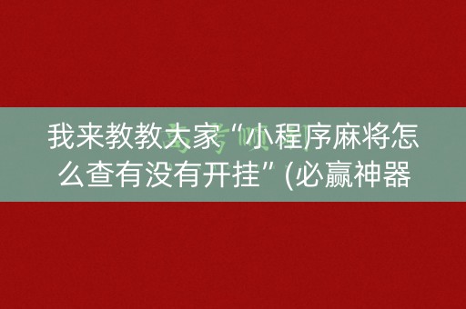 我来教教大家“小程序麻将怎么查有没有开挂”(必赢神器下载)-知乎